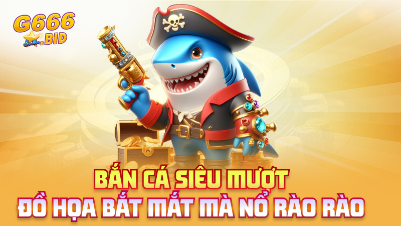 Bắn cá siêu mượt – đồ họa bắt mắt mà nổ rào rào