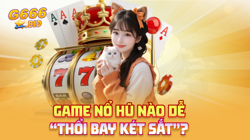 Game nổ hũ nào dễ “thổi bay két sắt”?
