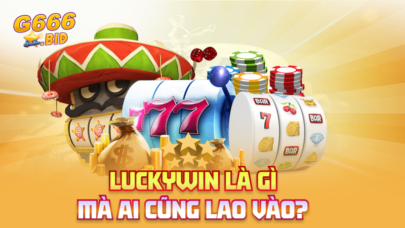 Luckywin là gì mà ai cũng lao vào?
