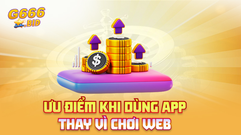 Ưu điểm khi dùng app thay vì chơi web