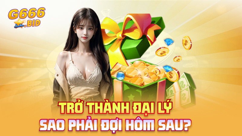 Trở thành đại lý – sao phải đợi hôm sau?
